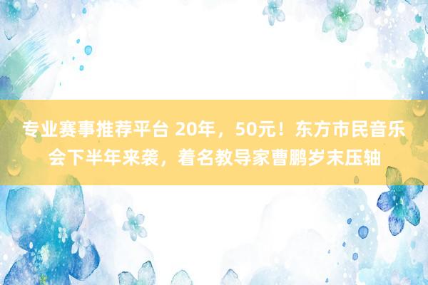 专业赛事推荐平台 20年，50元！东方市民音乐会下半年来袭，着名教导家曹鹏岁末压轴