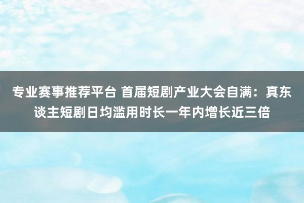 专业赛事推荐平台 首届短剧产业大会自满：真东谈主短剧日均滥用时长一年内增长近三倍