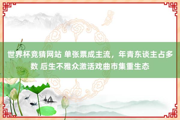 世界杯竞猜网站 单张票成主流，年青东谈主占多数 后生不雅众激活戏曲市集重生态