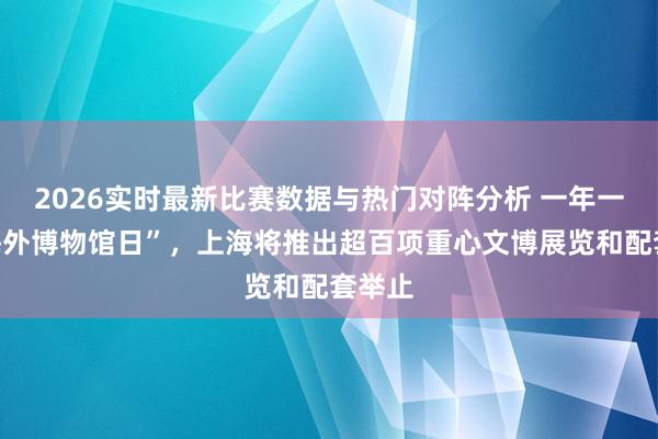 2026实时最新比赛数据与热门对阵分析 一年一度“海外博物馆日”,上海将推出超百项重心文博展览和配套举止