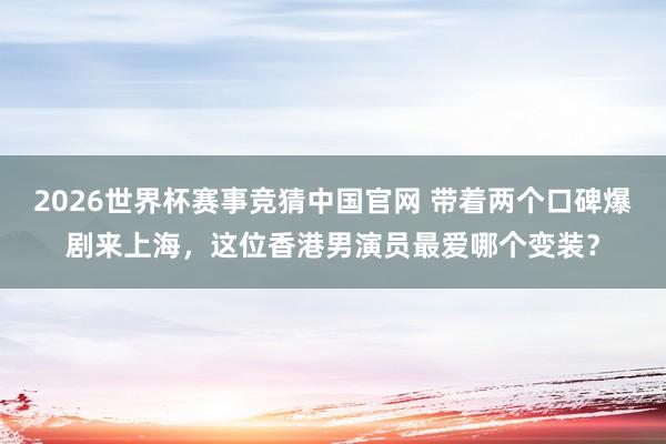 2026世界杯赛事竞猜中国官网 带着两个口碑爆剧来上海，这位香港男演员最爱哪个变装？