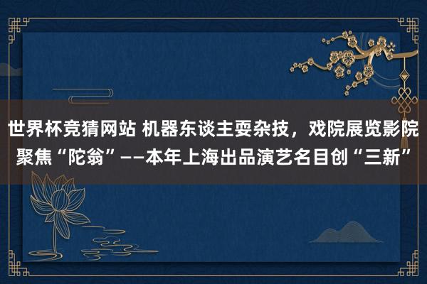 世界杯竞猜网站 机器东谈主耍杂技，戏院展览影院聚焦“陀翁”——本年上海出品演艺名目创“三新”