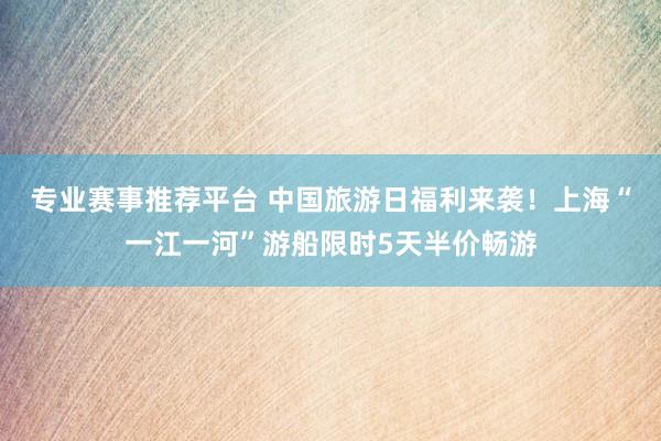 专业赛事推荐平台 中国旅游日福利来袭！上海“一江一河”游船限时5天半价畅游