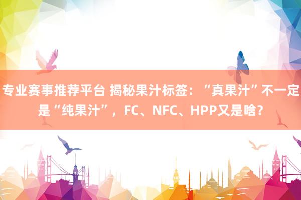 专业赛事推荐平台 揭秘果汁标签：“真果汁”不一定是“纯果汁”，FC、NFC、HPP又是啥？