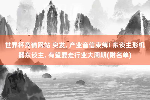 世界杯竞猜网站 突发， 产业音信束缚! 东谈主形机器东谈主， 有望要走行业大周期(附名单)