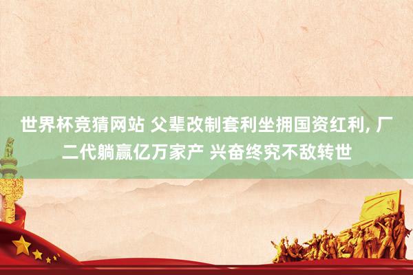 世界杯竞猜网站 父辈改制套利坐拥国资红利， 厂二代躺赢亿万家产 兴奋终究不敌转世