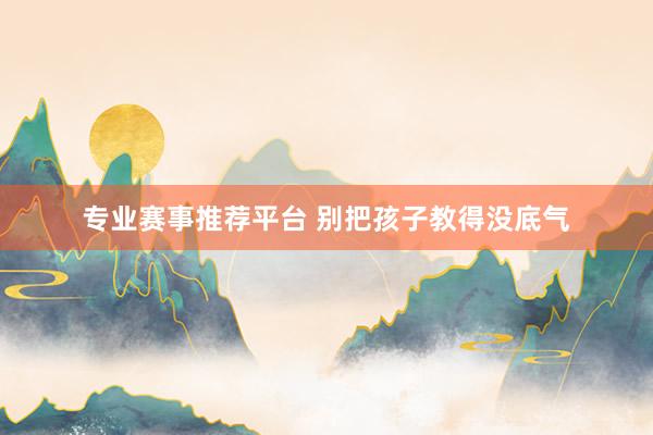 专业赛事推荐平台 别把孩子教得没底气