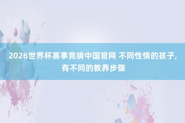 2026世界杯赛事竞猜中国官网 不同性情的孩子，<a href=