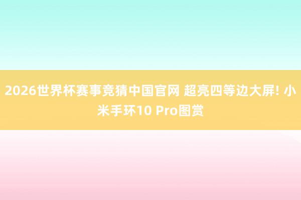 2026世界杯赛事竞猜中国官网 超亮四等边大屏! 小米手环10 Pro图赏