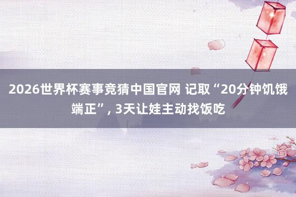 2026世界杯赛事竞猜中国官网 记取“20分钟饥饿端正”， 3天让娃主动找饭吃