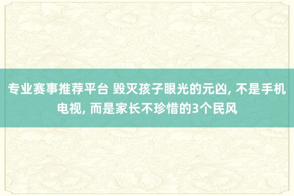 专业赛事推荐平台 毁灭孩子眼光的元凶， 不是手机电视， 而是家长不珍惜的3个民风