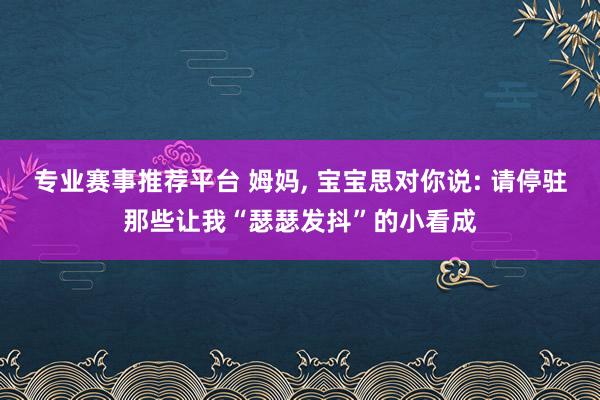 专业赛事推荐平台 姆妈， 宝宝思对你说: 请停驻那些让我“瑟瑟发抖”的小看成