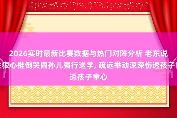 2026实时最新比赛数据与热门对阵分析 老东说念主狠心推倒哭闹孙儿强行送学， 疏远举动深深伤透孩子童心