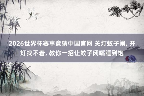 2026世界杯赛事竞猜中国官网 关灯蚊子闹， 开灯找不着， 教你一招让蚊子闭嘴睡到饱