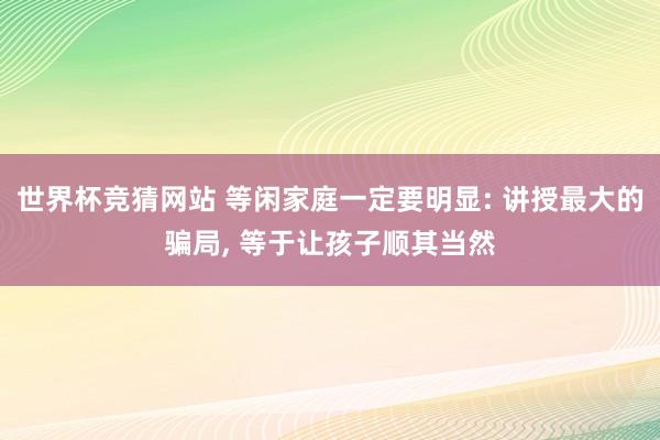 世界杯竞猜网站 等闲家庭一定要明显: 讲授最大的骗局， 等于让孩子顺其当然