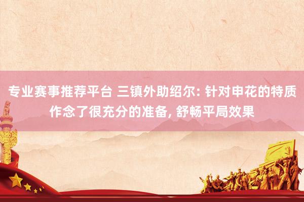 专业赛事推荐平台 三镇外助绍尔: 针对申花的特质作念了很充分的准备， 舒畅平局效果