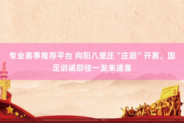 专业赛事推荐平台 向阳八里庄“庄超”开赛，国足训诫邵佳一发来道喜