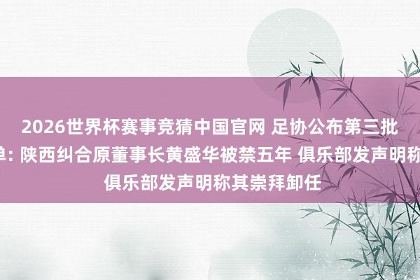 2026世界杯赛事竞猜中国官网 足协公布第三批“禁足”名单: 陕西纠合原董事长黄盛华被禁五年 俱乐部发声明称其崇拜卸任