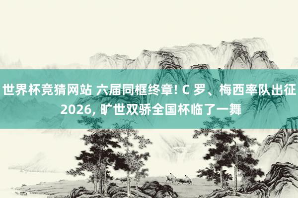 世界杯竞猜网站 六届同框终章! C 罗、梅西率队出征 2026， 旷世双骄全国杯临了一舞