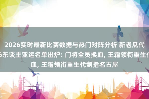 2026实时最新比赛数据与热门对阵分析 新老瓜代! 中国女足26东谈主亚运名单出炉: 门将全员换血， 王霜领衔重生代剑指名古屋
