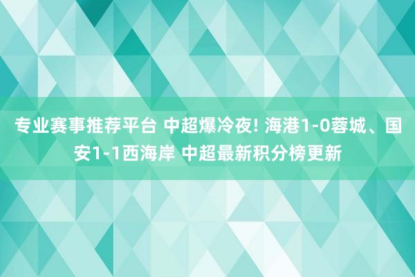 专业赛事推荐平台 中超爆冷夜! 海港1-0蓉城、国安1-1西海岸 中超最新积分榜更新