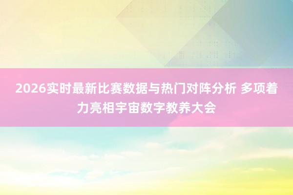 2026实时最新比赛数据与热门对阵分析 多项着力亮相宇宙数字教养大会
