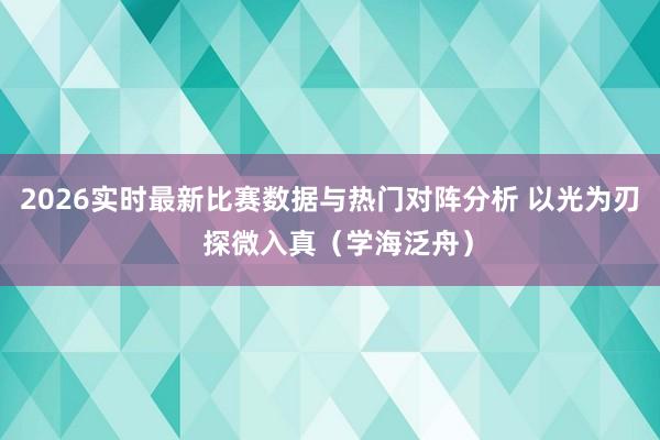 2026实时最新比赛数据与热门对阵分析 以光为刃  探微入真（学海泛舟）