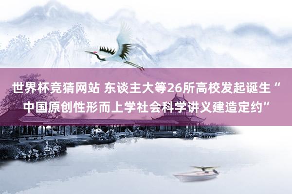 世界杯竞猜网站 东谈主大等26所高校发起诞生“中国原创性形而上学社会科学讲义建造定约”