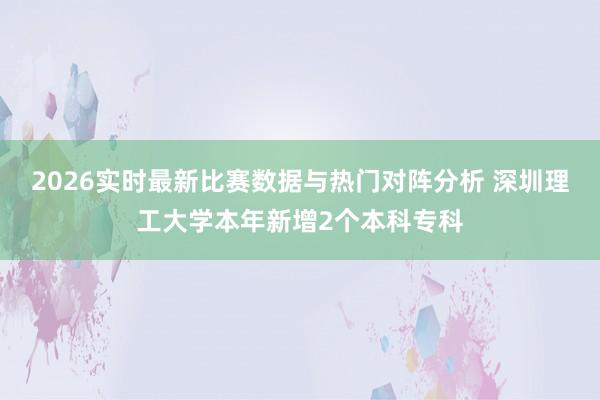 2026实时最新比赛数据与热门对阵分析 深圳理工大学本年新增2个本科专科