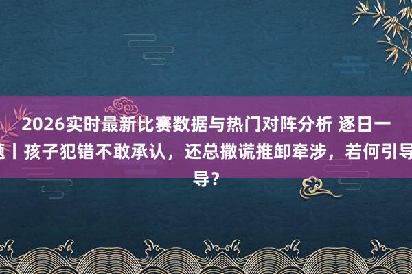 2026实时最新比赛数据与热门对阵分析 逐日一题丨孩子犯错不敢承认，还总撒谎推卸牵涉，若何引导？