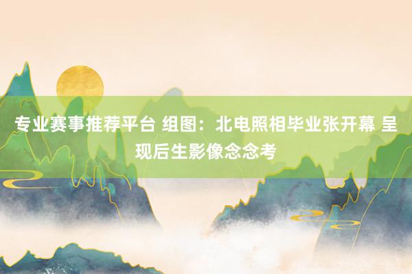 专业赛事推荐平台 组图：北电照相毕业张开幕 呈现后生影像念念考
