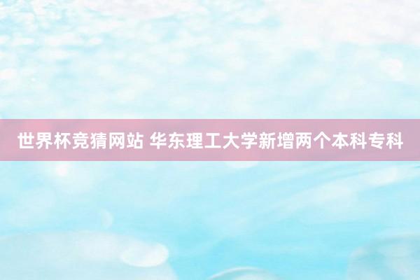 世界杯竞猜网站 华东理工大学新增两个本科专科