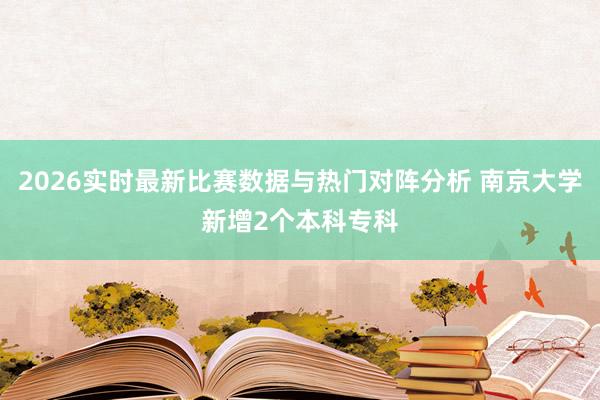 2026实时最新比赛数据与热门对阵分析 南京大学新增2个本科专科
