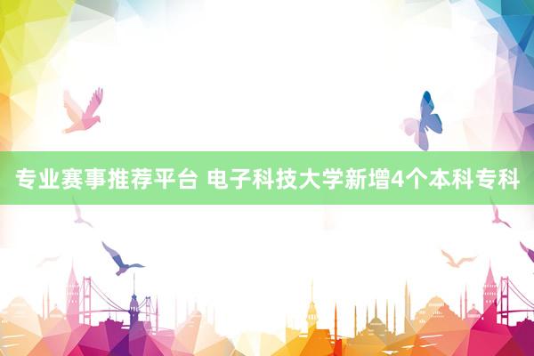 专业赛事推荐平台 电子科技大学新增4个本科专科