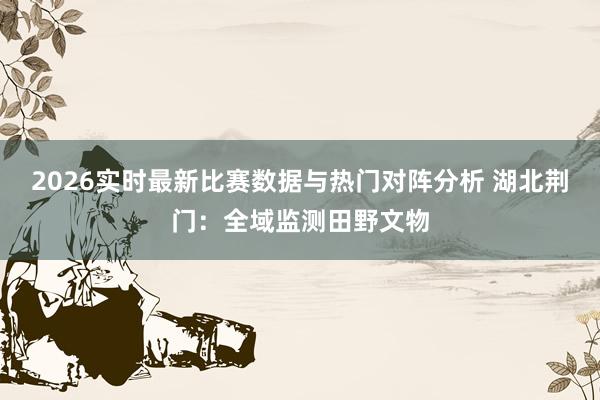 2026实时最新比赛数据与热门对阵分析 湖北荆门：全域监测田野文物
