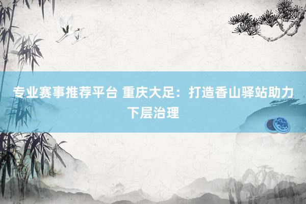 专业赛事推荐平台 重庆大足：打造香山驿站助力下层治理