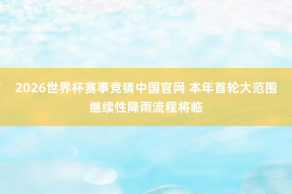 2026世界杯赛事竞猜中国官网 本年首轮大范围继续性降雨流程将临