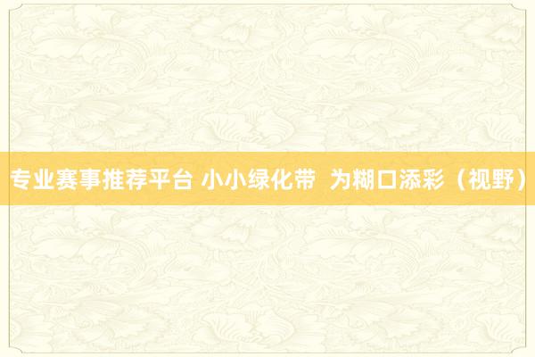 专业赛事推荐平台 小小绿化带  为糊口添彩（视野）