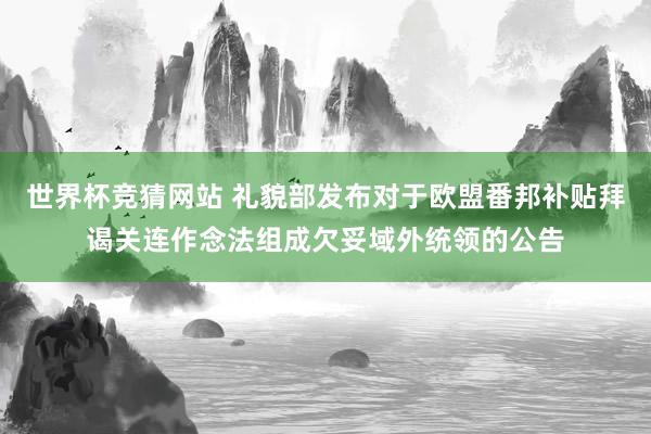 世界杯竞猜网站 礼貌部发布对于欧盟番邦补贴拜谒关连作念法组成欠妥域外统领的公告