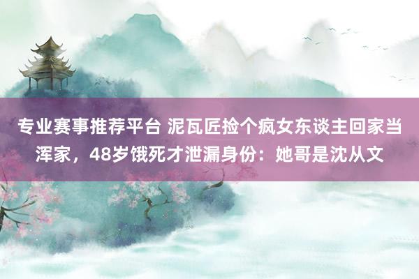专业赛事推荐平台 泥瓦匠捡个疯女东谈主回家当浑家，48岁饿死才泄漏身份：她哥是沈从文