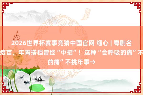 2026世界杯赛事竞猜中国官网 细心 | 粤剧名家主动打疫苗，年青搭档曾经“中招”！这种“会呼吸的痛”不挑年事→