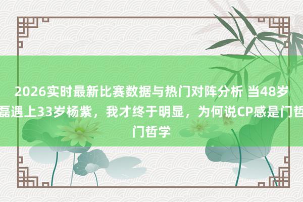 2026实时最新比赛数据与热门对阵分析 当48岁曹磊遇上33岁杨紫，我才终于明显，为何说CP感是门哲学