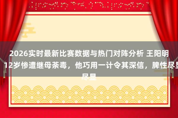 2026实时最新比赛数据与热门对阵分析 王阳明：12岁惨遭继母荼毒，他巧用一计令其深信，脾性尽显