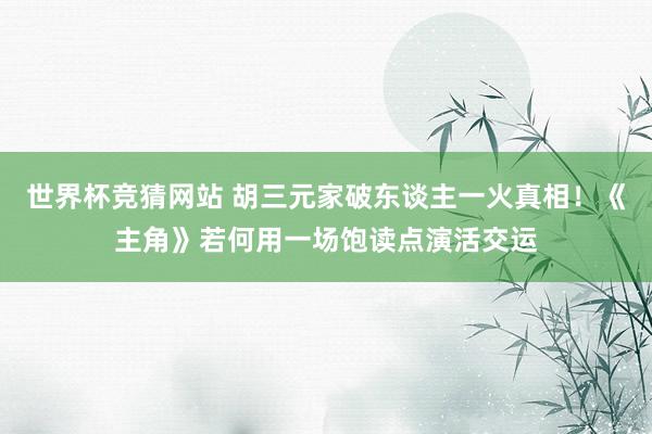 世界杯竞猜网站 胡三元家破东谈主一火真相！《主角》若何用一场饱读点演活交运