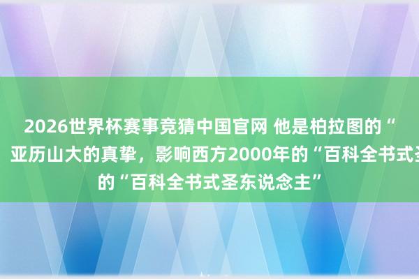 2026世界杯赛事竞猜中国官网 他是柏拉图的“信服弟子”,亚历山大的真挚,影响西方2000年的“百科全书式圣东说念主”