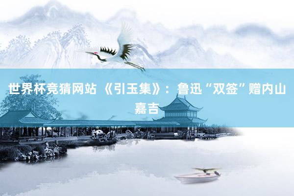 世界杯竞猜网站 《引玉集》：鲁迅“双签”赠内山嘉吉