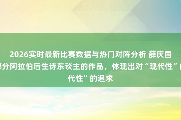 2026实时最新比赛数据与热门对阵分析 薛庆国:大部分阿拉伯后生诗东谈主的作品,体现出对“现代性”的追求