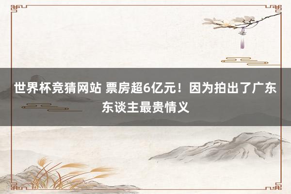 世界杯竞猜网站 票房超6亿元！因为拍出了广东东谈主最贵情义