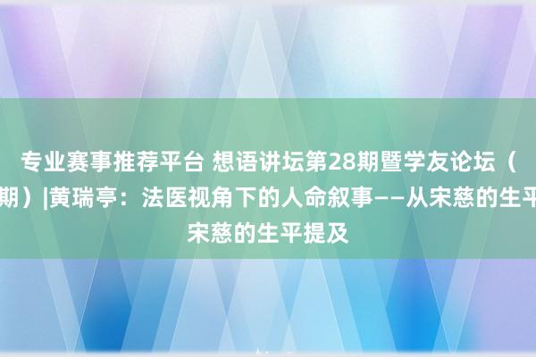 专业赛事推荐平台 想语讲坛第28期暨学友论坛（第57期）|黄瑞亭：法医视角下的人命叙事——从宋慈的生平提及
