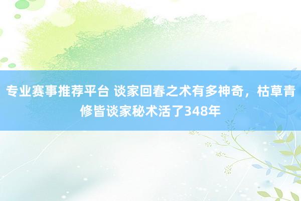 专业赛事推荐平台 谈家回春之术有多神奇，枯草青修皆谈家秘术活了348年